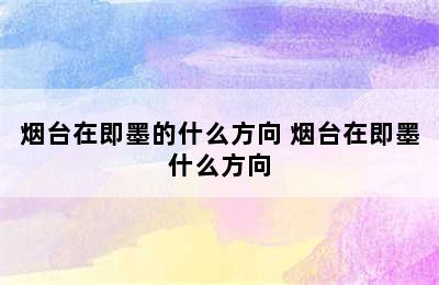 烟台在即墨的什么方向 烟台在即墨什么方向